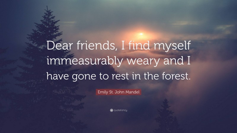 Emily St. John Mandel Quote: “Dear friends, I find myself immeasurably weary and I have gone to rest in the forest.”