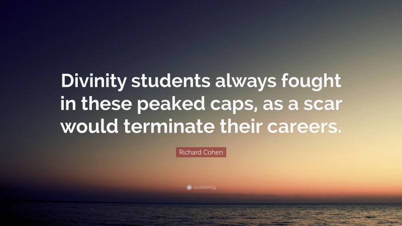 Richard Cohen Quote: “Divinity students always fought in these peaked caps, as a scar would terminate their careers.”