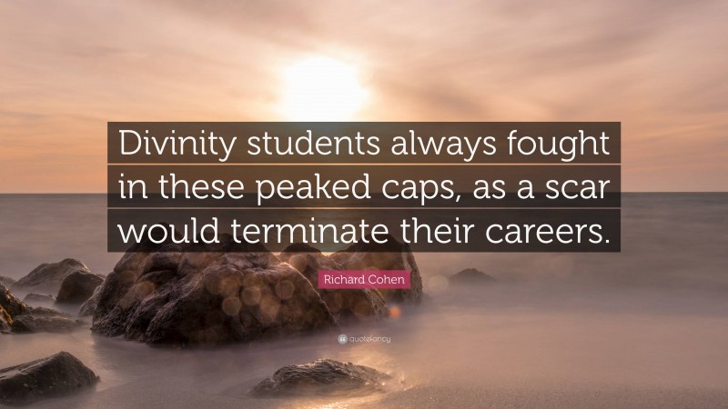 Richard Cohen Quote: “Divinity students always fought in these peaked caps, as a scar would terminate their careers.”