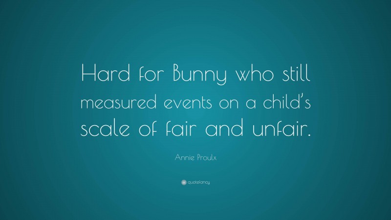 Annie Proulx Quote: “Hard for Bunny who still measured events on a child’s scale of fair and unfair.”