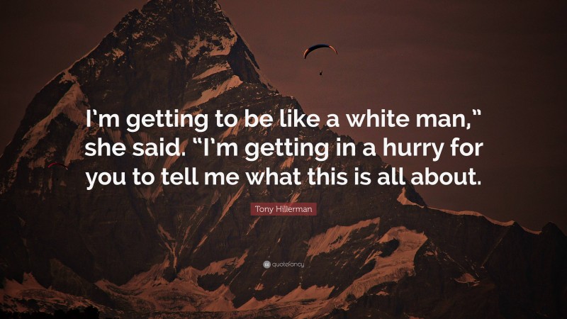 Tony Hillerman Quote: “I’m getting to be like a white man,” she said. “I’m getting in a hurry for you to tell me what this is all about.”