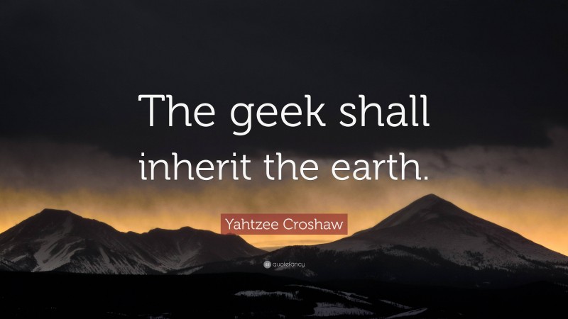Yahtzee Croshaw Quote: “The geek shall inherit the earth.”