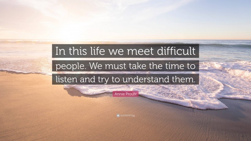 Annie Proulx Quote: “In this life we meet difficult people. We must take the time to listen and try to understand them.”