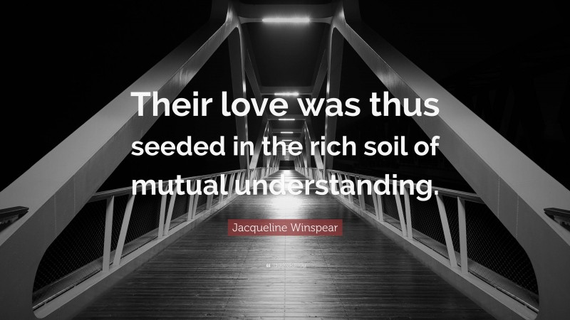 Jacqueline Winspear Quote: “Their love was thus seeded in the rich soil of mutual understanding.”