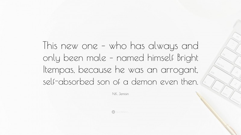 N.K. Jemisin Quote: “This new one – who has always and only been male – named himself Bright Itempas, because he was an arrogant, self-absorbed son of a demon even then.”