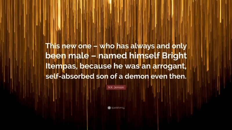 N.K. Jemisin Quote: “This new one – who has always and only been male – named himself Bright Itempas, because he was an arrogant, self-absorbed son of a demon even then.”