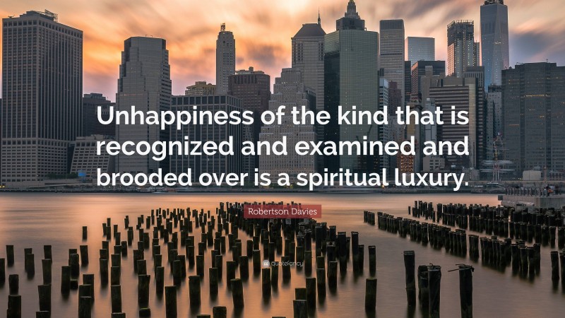 Robertson Davies Quote: “Unhappiness of the kind that is recognized and examined and brooded over is a spiritual luxury.”