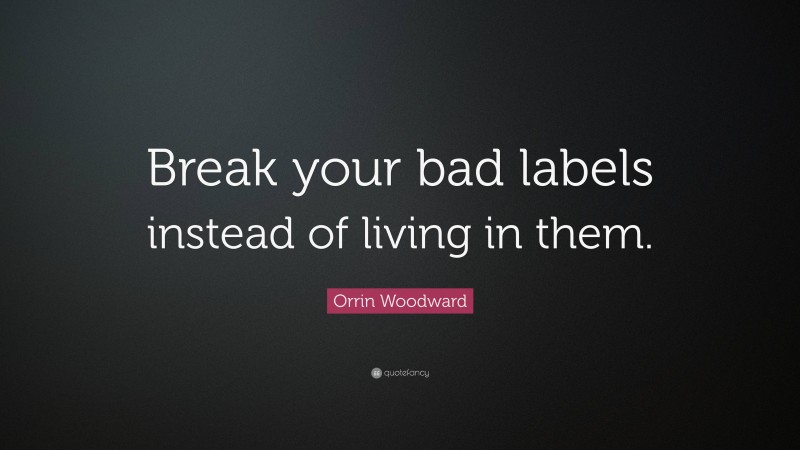 Orrin Woodward Quote: “Break your bad labels instead of living in them.”