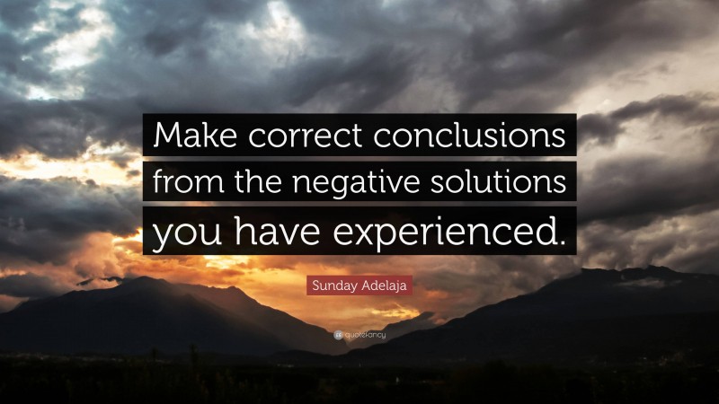 Sunday Adelaja Quote: “Make correct conclusions from the negative solutions you have experienced.”