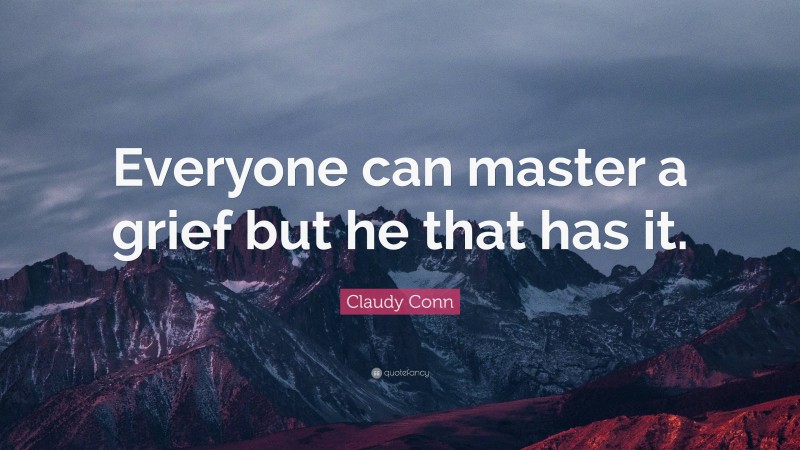 Claudy Conn Quote: “Everyone can master a grief but he that has it.”