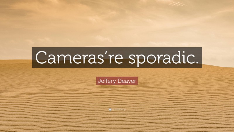 Jeffery Deaver Quote: “Cameras’re sporadic.”