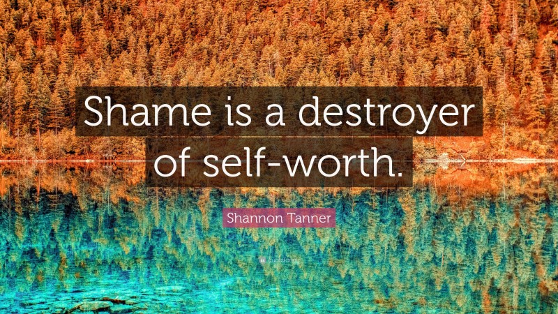 Shannon Tanner Quote: “Shame is a destroyer of self-worth.”