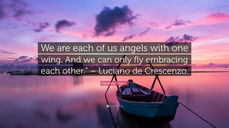 RaeAnne Thayne Quote: “We are each of us angels with one wing. And we can only fly embracing each other.” – Luciano de Crescenzo.”