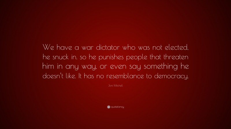 Joni Mitchell Quote: “We have a war dictator who was not elected, he snuck in. so he punishes people that threaten him in any way, or even say something he doesn’t like. It has no resemblance to democracy.”