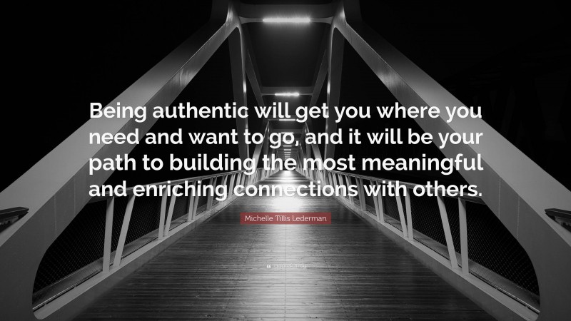 Michelle Tillis Lederman Quote: “Being authentic will get you where you need and want to go, and it will be your path to building the most meaningful and enriching connections with others.”