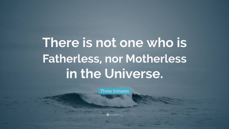 Three Initiates Quote: “There is not one who is Fatherless, nor Motherless in the Universe.”