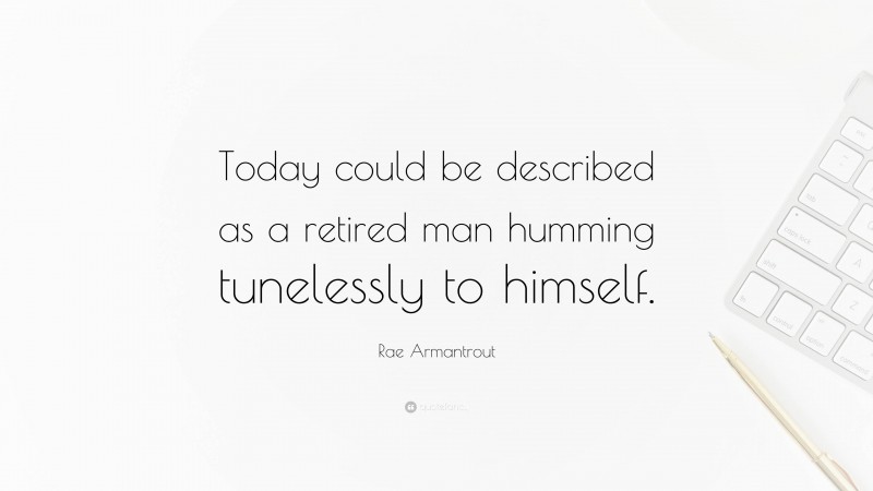 Rae Armantrout Quote: “Today could be described as a retired man humming tunelessly to himself.”