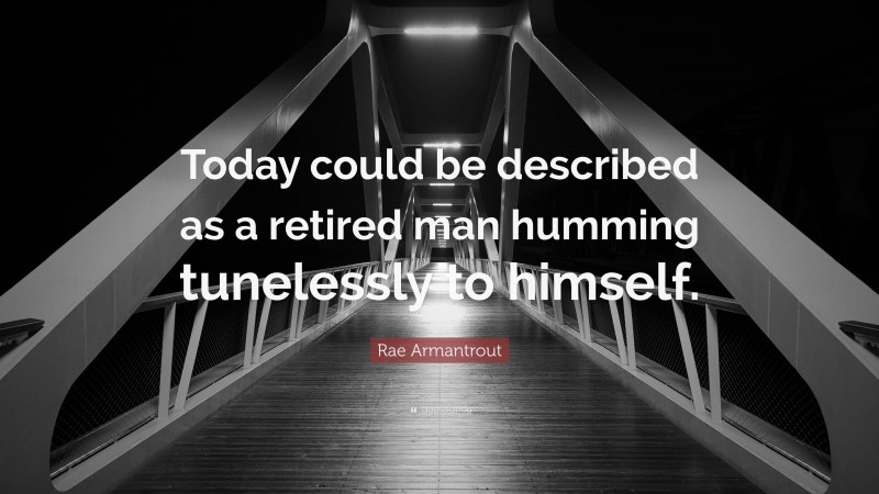 Rae Armantrout Quote: “Today could be described as a retired man humming tunelessly to himself.”