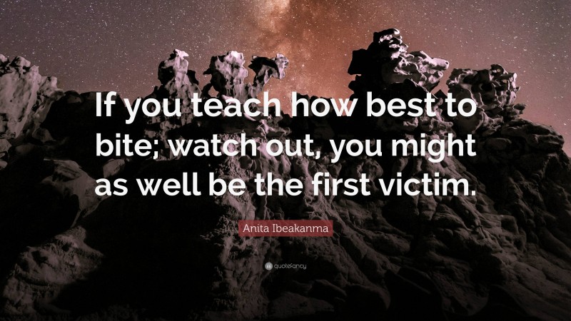 Anita Ibeakanma Quote: “If you teach how best to bite; watch out, you might as well be the first victim.”