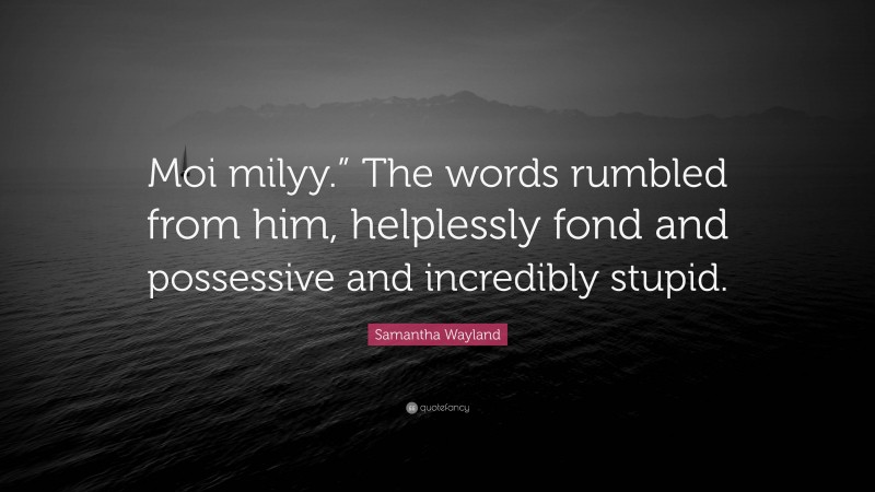 Samantha Wayland Quote: “Moi milyy.” The words rumbled from him, helplessly fond and possessive and incredibly stupid.”