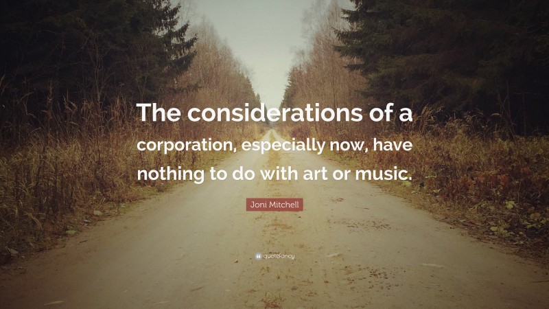 Joni Mitchell Quote: “The considerations of a corporation, especially now, have nothing to do with art or music.”