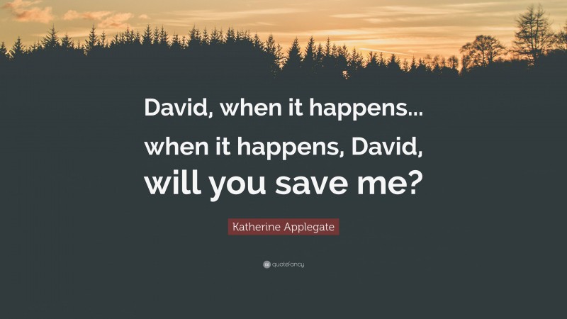 Katherine Applegate Quote: “David, when it happens... when it happens, David, will you save me?”