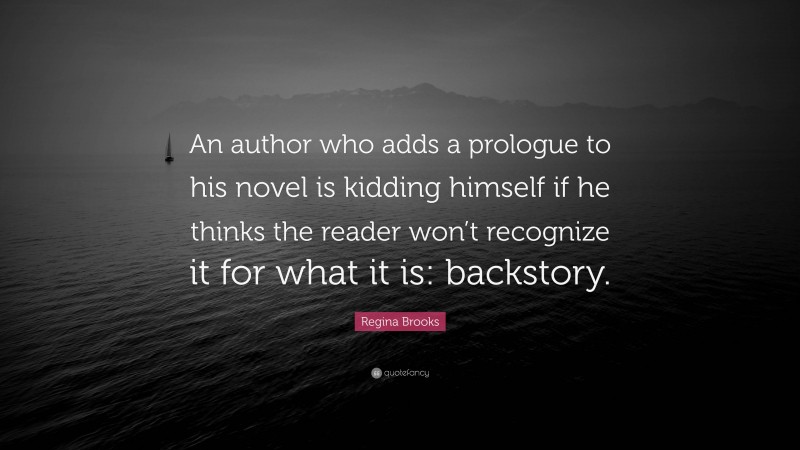 Regina Brooks Quote: “An author who adds a prologue to his novel is kidding himself if he thinks the reader won’t recognize it for what it is: backstory.”