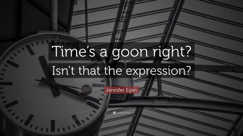 Jennifer Egan Quote: “Time’s a goon right? Isn’t that the expression?”