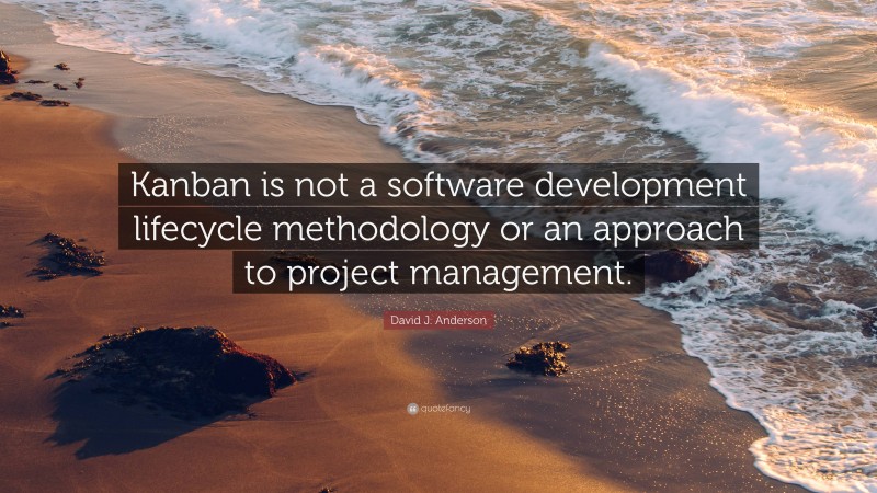 David J. Anderson Quote: “Kanban is not a software development lifecycle methodology or an approach to project management.”