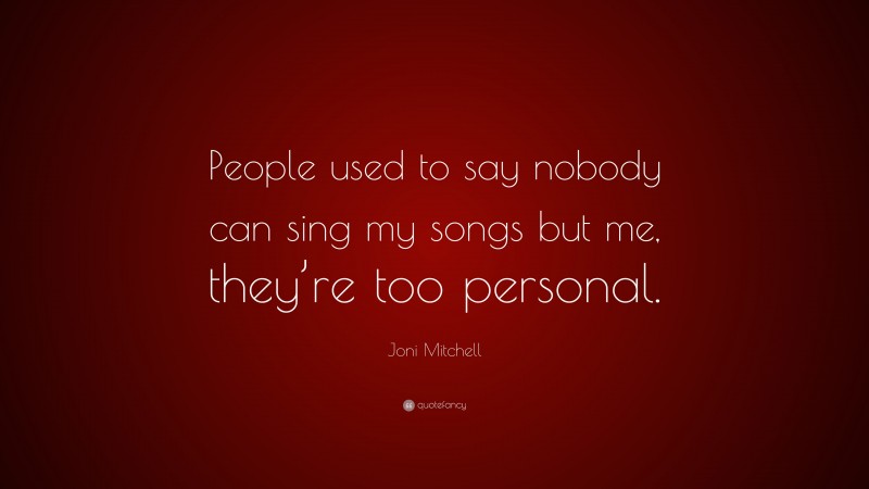 Joni Mitchell Quote: “People used to say nobody can sing my songs but me, they’re too personal.”