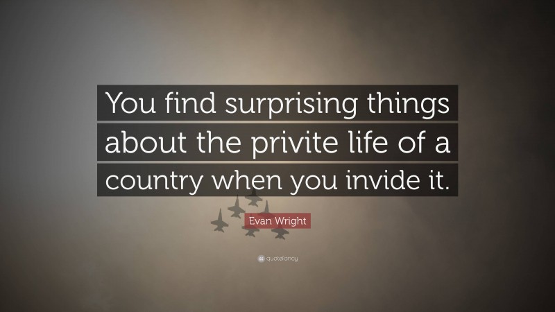 Evan Wright Quote: “You find surprising things about the privite life of a country when you invide it.”