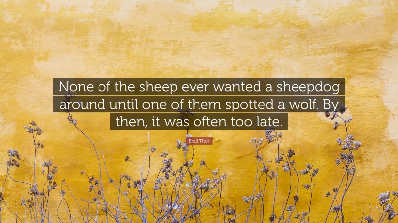 Brad Thor Quote: “None of the sheep ever wanted a sheepdog around until one of them spotted a wolf. By then, it was often too late.”