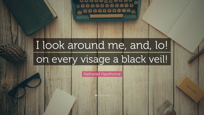 Nathaniel Hawthorne Quote: “I look around me, and, lo! on every visage a black veil!”