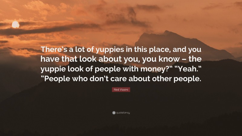 Ned Vizzini Quote: “There’s a lot of yuppies in this place, and you have that look about you, you know – the yuppie look of people with money?” “Yeah.” “People who don’t care about other people.”