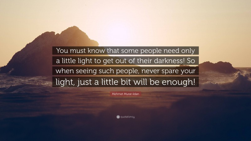 Mehmet Murat ildan Quote: “You must know that some people need only a little light to get out of their darkness! So when seeing such people, never spare your light, just a little bit will be enough!”