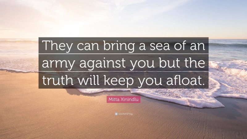Mitta Xinindlu Quote: “They can bring a sea of an army against you but the truth will keep you afloat.”