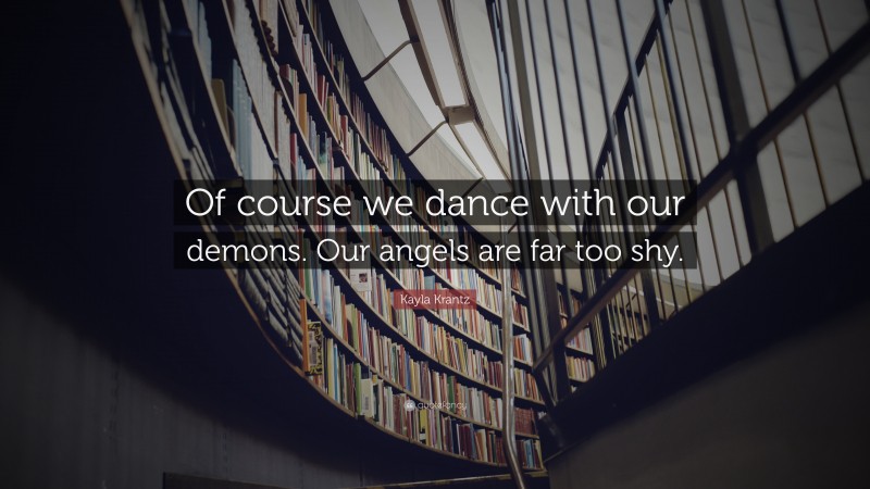 Kayla Krantz Quote: “Of course we dance with our demons. Our angels are far too shy.”