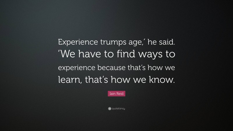 Iain Reid Quote: “Experience trumps age,′ he said. ‘We have to find ways to experience because that’s how we learn, that’s how we know.”