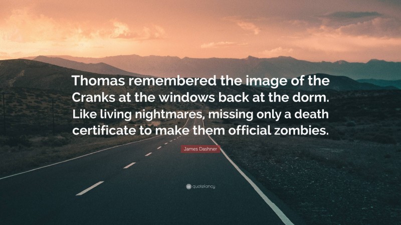 James Dashner Quote: “Thomas remembered the image of the Cranks at the windows back at the dorm. Like living nightmares, missing only a death certificate to make them official zombies.”