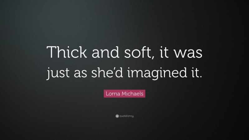 Lorna Michaels Quote: “Thick and soft, it was just as she’d imagined it.”