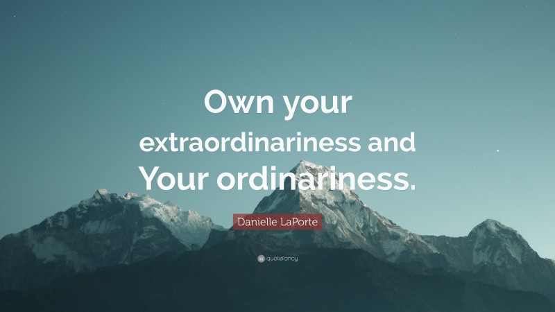 Danielle LaPorte Quote: “Own your extraordinariness and Your ordinariness.”