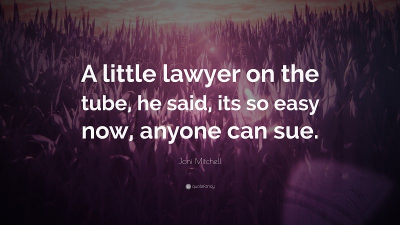Joni Mitchell Quote: “A little lawyer on the tube, he said, its so easy now, anyone can sue.”