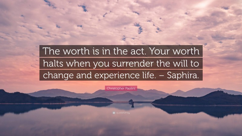 Christopher Paolini Quote: “The worth is in the act. Your worth halts when you surrender the will to change and experience life. – Saphira.”