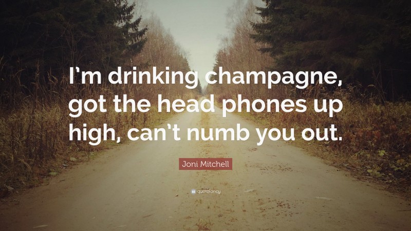 Joni Mitchell Quote: “I’m drinking champagne, got the head phones up high, can’t numb you out.”