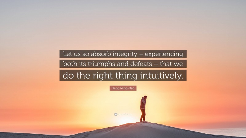 Deng Ming-Dao Quote: “Let us so absorb integrity – experiencing both its triumphs and defeats – that we do the right thing intuitively.”