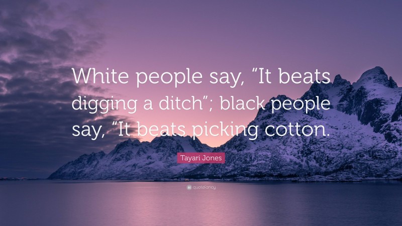 Tayari Jones Quote: “White people say, “It beats digging a ditch”; black people say, “It beats picking cotton.”