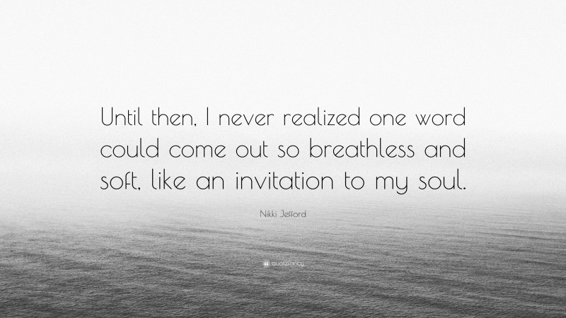 Nikki Jefford Quote: “Until then, I never realized one word could come out so breathless and soft, like an invitation to my soul.”