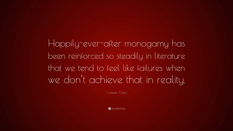 Colleen Chen Quote: “Happily-ever-after monogamy has been reinforced so steadily in literature that we tend to feel like failures when we don’t achieve that in reality.”