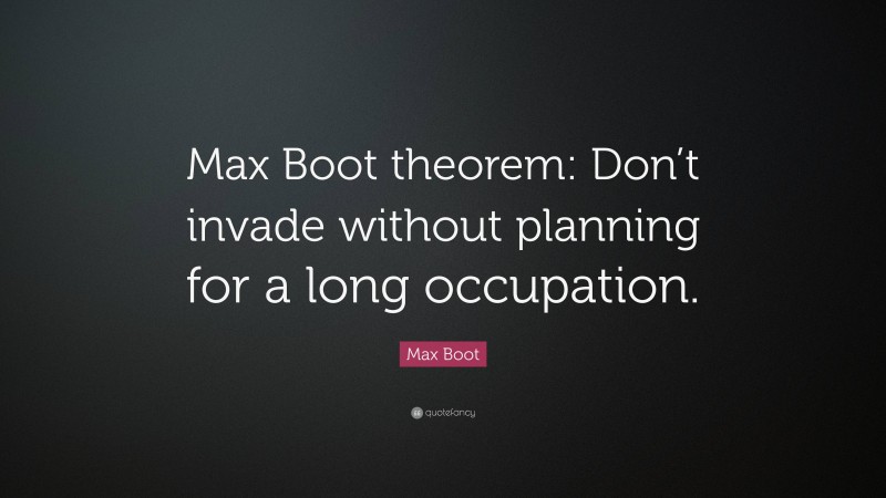 Max Boot Quote: “Max Boot theorem: Don’t invade without planning for a long occupation.”