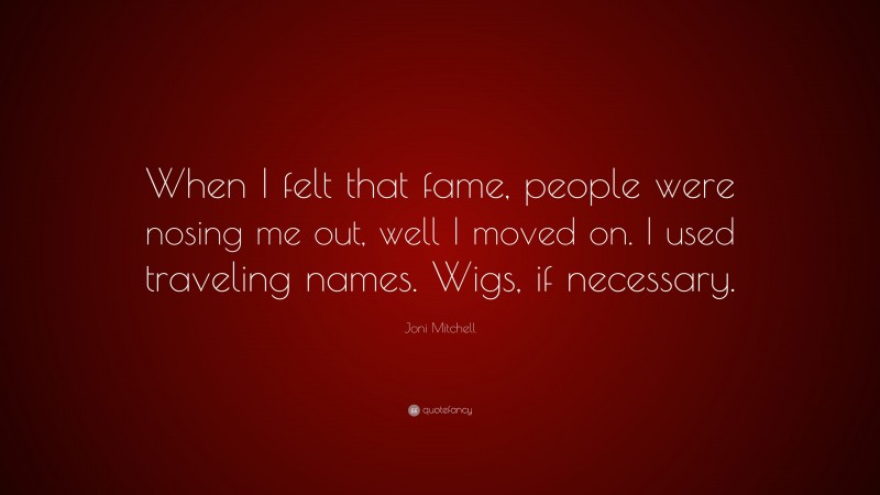 Joni Mitchell Quote: “When I felt that fame, people were nosing me out, well I moved on. I used traveling names. Wigs, if necessary.”